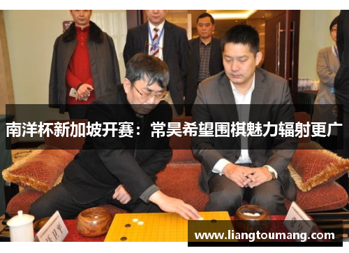 南洋杯新加坡开赛：常昊希望围棋魅力辐射更广