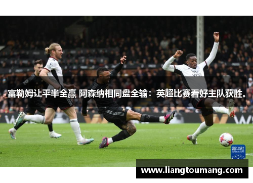 富勒姆让平半全赢 阿森纳相同盘全输：英超比赛看好主队获胜。