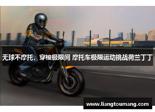 无球不摩托，穿梭极限间 摩托车极限运动挑战荷兰丁丁