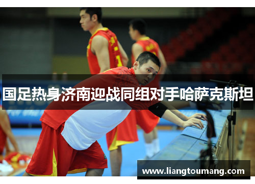 国足热身济南迎战同组对手哈萨克斯坦