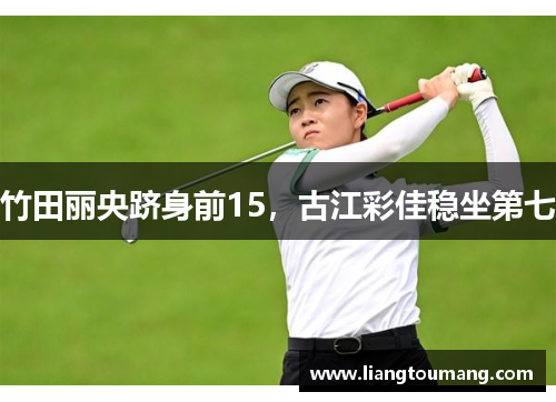 竹田丽央跻身前15，古江彩佳稳坐第七